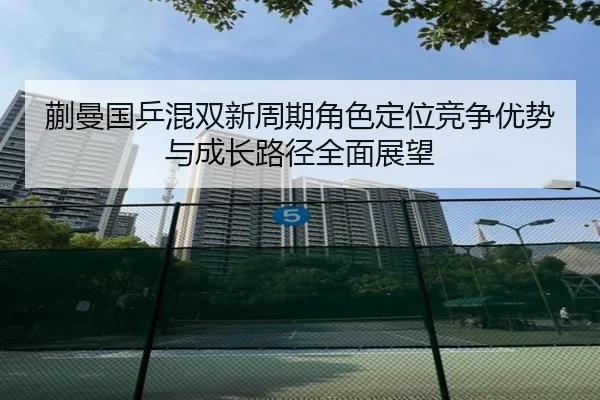 蒯曼国乒混双新周期角色定位竞争优势与成长路径全面展望
